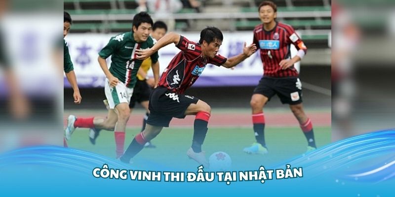 Công vinh thi đấu tại Nhật Bản và có nhiều thành công